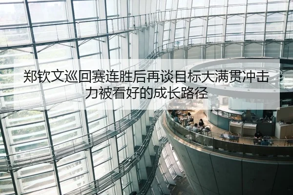 郑钦文巡回赛连胜后再谈目标大满贯冲击力被看好的成长路径